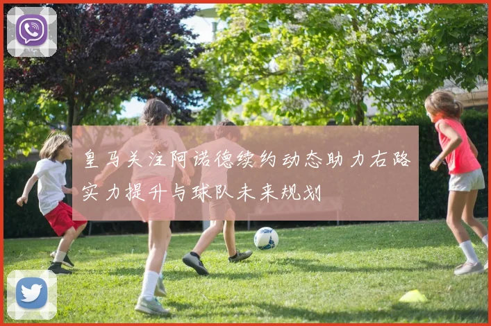 皇马关注阿诺德续约动态助力右路实力提升与球队未来规划