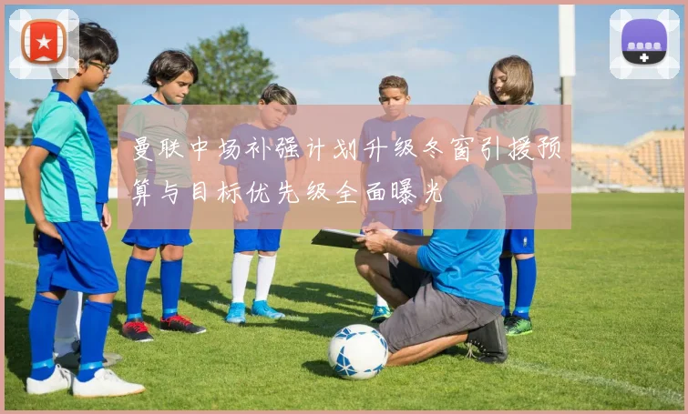 曼联中场补强计划升级冬窗引援预算与目标优先级全面曝光
