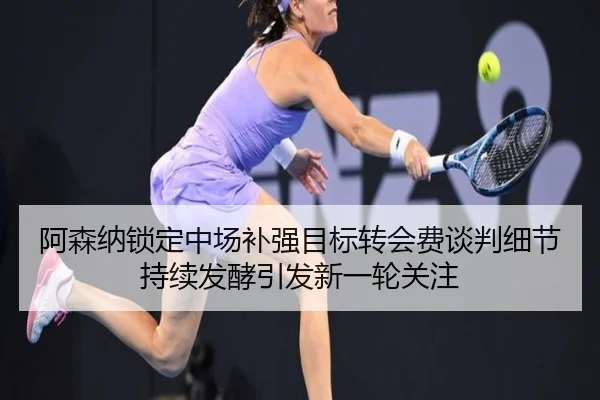 阿森纳锁定中场补强目标转会费谈判细节持续发酵引发新一轮关注